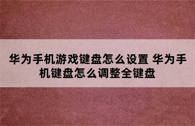 华为手机游戏键盘怎么设置 华为手机键盘怎么调整全键盘